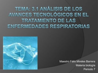 Tema: 3.1 análisis de los avances tecnológicos en el tratamiento de las enfermedades respiratorias Maestro Félix Mireles Barrera Materia biología Periodo 7 