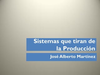 Sistemas que tiran de
       la Producción
     José Alberto Martínez
 