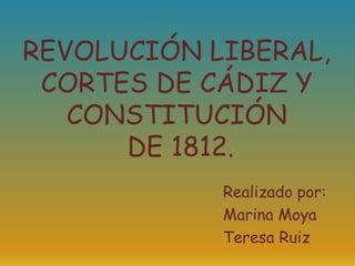 REVOLUCIÓN LIBERAL,
 CORTES DE CÁDIZ Y
   CONSTITUCIÓN
      DE 1812.
            Realizado por:
            Marina Moya
            Teresa Ruiz
 