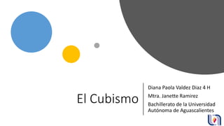 El Cubismo
Diana Paola Valdez Diaz 4 H
Mtra. Janette Ramirez
Bachillerato de la Universidad
Autónoma de Aguascalientes
 