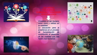 UNA MIRADA
TRANSVERSAL:
HUMANISMO Y EDUCACIÓN
PERSONALIZADA
Considera al ser humano
como único y valioso en
su totalidad.
La educación para la
enseñanza en un proceso
de humanización de
contribución al desarrollo
de las cualidad que nos
hacen mas humanos.
 