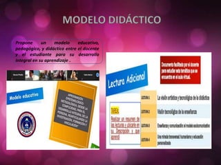 Propone un modelo educativo,
pedagógico, y didáctico entre el docente
y el estudiante para su desarrollo
integral en su aprendizaje .
 