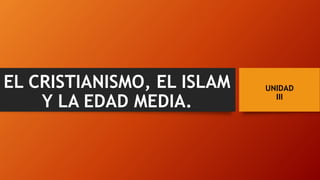 UNIDAD
III
EL CRISTIANISMO, EL ISLAM
Y LA EDAD MEDIA.
 
