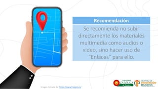 Recomendación
Se recomienda no subir
directamente los materiales
multimedia como audios o
video, sino hacer uso de
“Enlaces” para ello.
Imagen tomada de: https://www.freepik.es/
 