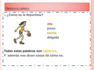 OBSERVA EL GRÁFICO
 ¿Cómo es la deportista?
alta
joven
bonita
delgada
Todas estas palabras son adjetivos.
Y además nos dicen cosas de cómo es.
 
