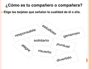 ¿Cómo es tu compañero o compañera?
 Elige las tarjetas que señalan la cualidad de él o ella.
responsable
divertido
puntual
generoso
alegre
solidario
risueño
estudioso
 