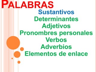 PALABRAS
Sustantivos
Determinantes
Adjetivos
Pronombres personales
Verbos
Adverbios
Elementos de enlace
 