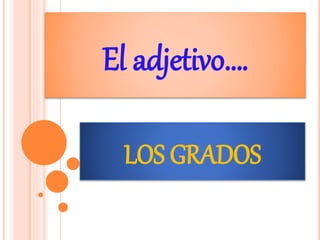 El adjetivo….
LOS GRADOS
 