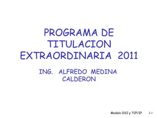 PROGRAMA DE
TITULACION
EXTRAORDINARIA 2011
ING. ALFREDO MEDINA
CALDERON

Modelo OSI y TCP/IP

2-1

 