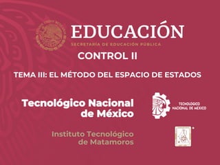 w w w . m a t a m o r o s . t e c n m . m x
Tecnológico Nacional
de México
Instituto Tecnológico
de Matamoros
CONTROL II
TEMA III: EL MÉTODO DEL ESPACIO DE ESTADOS
 