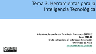 Tema 3. Herramientas para la
Inteligencia Tecnológica
Asignatura: Desarrollo con Tecnologías Emergentes (580011)
Curso 2020-21
Grado en Ingeniería en Sistemas de Información
Universidad de Alcalá
José Ramón Hilera González
1
 