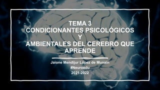 TEMA 3
CONDICIONANTES PSICOLÓGICOS
Y
AMBIENTALES DEL CEREBRO QUE
APRENDE
Jaione Mendijur López de Munain
#Neuroedu
2021-2022
 