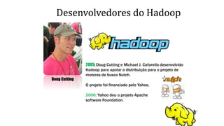 Desenvolvedores do Hadoop
Doug Cutting
2005: Doug Cutting e Michael J. Cafarella desenvolvido
Hadoop para apoiar a distribuição para o projeto de
motores de busca Nutch.
O projeto foi financiado pelo Yahoo.
2006: Yahoo deu o projeto Apache
software Foundation.
 