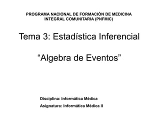 Tema 3: Estadística Inferencial
“Algebra de Eventos”
Disciplina: Informática Médica
Asignatura: Informática Médica II
PROGRAMA NACIONAL DE FORMACIÓN DE MEDICINA
INTEGRAL COMUNITARIA (PNFMIC)
 