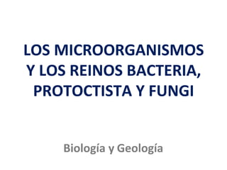 LOS MICROORGANISMOS
Y LOS REINOS BACTERIA,
PROTOCTISTA Y FUNGI
Biología y Geología
 