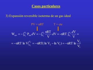 Casos particulares
1
2
1
2
V
V
V
V
V
V
V
V int
rev
V
V
ln
nRT
)
V
ln
V
ln
nRT(
V
ln
nRT
V
V
-nRT
V
V
nRT
V
P
W
2
1
2
1
2
1
2
1








 






d
d
d
3) Expansión reversible isoterma de un gas ideal
PV = nRT T = cte
 