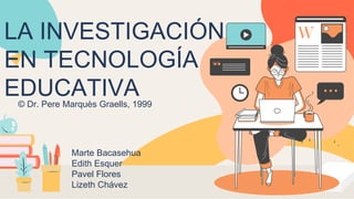 LA INVESTIGACIÓN
EN TECNOLOGÍA
EDUCATIVA
© Dr. Pere Marquès Graells, 1999
Marte Bacasehua
Edith Esquer
Pavel Flores
Lizeth Chávez
 