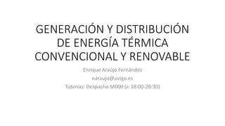GENERACIÓN Y DISTRIBUCIÓN
DE ENERGÍA TÉRMICA
CONVENCIONAL Y RENOVABLE
Enrique Araújo Fernández
earaujo@uvigo.es
Tutorías: Despacho M000 (J: 18:00-20:30)
 