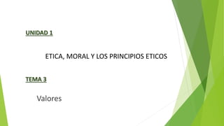 ETICA, MORAL Y LOS PRINCIPIOS ETICOS
UNIDAD 1
Valores
TEMA 3
 