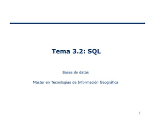 1
Tema 3.2: SQL
Bases de datos
Máster en Tecnologías de Información Geográfica
 