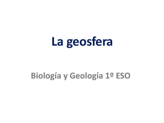 La geosfera
La geosfera
Biología y Geología 1º ESO
 