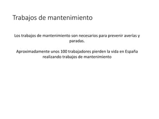 Trabajos de mantenimiento
Los trabajos de mantenimiento son necesarios para prevenir averías y
paradas.
Aproximadamente unos 100 trabajadores pierden la vida en España
realizando trabajos de mantenimiento
 