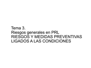 Tema 3.
Riesgos generales en PRL
RIESGOS Y MEDIDAS PREVENTIVAS
LIGADOS A LAS CONDICIONES
 