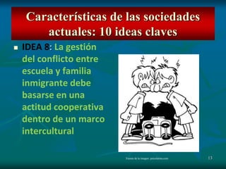 13
 IDEA 8: La gestión
del conflicto entre
escuela y familia
inmigrante debe
basarse en una
actitud cooperativa
dentro de un marco
intercultural
Características de las sociedades
actuales: 10 ideas claves
Fuente de la imagen: psicolatina.com
 