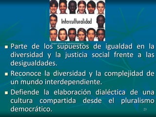 23
 Parte de los supuestos de igualdad en la
diversidad y la justicia social frente a las
desigualdades.
 Reconoce la diversidad y la complejidad de
un mundo interdependiente.
 Defiende la elaboración dialéctica de una
cultura compartida desde el pluralismo
democrático.
Imagen extraída de. jaquelinewerner.com
 