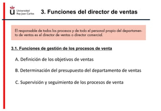 3. Funciones del director de ventas
3.1. Funciones de gestión de los procesos de venta
A. Definición de los objetivos de ventas
B. Determinación del presupuesto del departamento de ventas
C. Supervisión y seguimiento de los procesos de venta
 