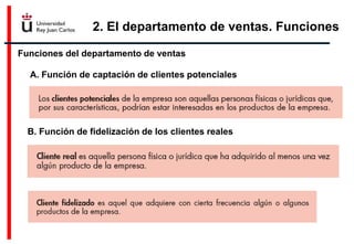2. El departamento de ventas. Funciones
Funciones del departamento de ventas
A. Función de captación de clientes potenciales
B. Función de fidelización de los clientes reales
 