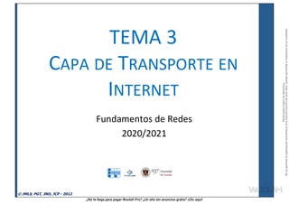 ¿No te llega para pagar Wuolah Pro? ¿Un año sin anuncios gratis? ¡Clic aquí!
TEMA 3
CAPA DE TRANSPORTE EN
INTERNET
Fundamentos de Redes
2020/2021
© JMLS, PGT, JNO, JCP - 2012
Reservados
todos
los
derechos.
No
se
permite
la
explotación
económica
ni
la
transformación
de
esta
obra.
Queda
permitida
la
impresión
en
su
totalidad.
a64b0469ff35958ef4ab887a898bd50bdfbbe91a-7121213
 