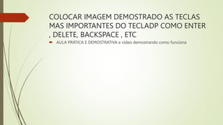 COLOCAR IMAGEM DEMOSTRADO AS TECLAS
MAS IMPORTANTES DO TECLADP COMO ENTER
, DELETE, BACKSPACE , ETC
 AULA PRÁTICA E DEMOSTRATIVA e vídeo demostrando como funciona
 