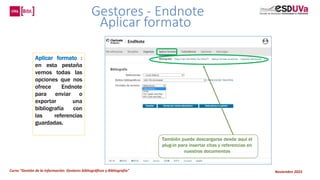 Curso “Gestión de la información: Gestores bibliográficos y Bibliografía” Noviembre 2023
Gestores - Endnote
Aplicar formato
Aplicar formato :
en esta pestaña
vemos todas las
opciones que nos
ofrece Endnote
para enviar o
exportar una
bibliografía con
las referencias
guardadas.
También puede descargarse desde aquí el
plug-in para insertar citas y referencias en
nuestros documentos
 