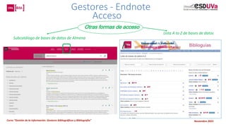 Curso “Gestión de la información: Gestores bibliográficos y Bibliografía” Noviembre 2023
Gestores - Endnote
Acceso
Otras formas de acceso
Lista A to Z de bases de datos
Subcatálogo de bases de datos de Almena
 