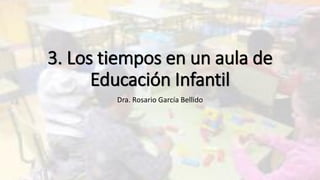 3. Los tiempos en un aula de
Educación Infantil
Dra. Rosario García Bellido
 
