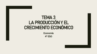 TEMA 3
LA PRODUCCIÓN Y EL
CRECIMIENTO ECONÓMICO
Economía
4º ESO
 