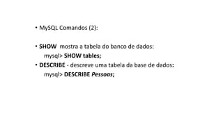 • MySQL Comandos (2):
• SHOW mostra a tabela do banco de dados:
mysql> SHOW tables;
• DESCRIBE - descreve uma tabela da base de dados:
mysql> DESCRIBE Pessoas;
 