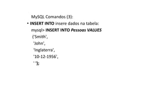 MySQL Comandos (3):
• INSERT INTO insere dados na tabela:
mysql> INSERT INTO Pessoas VALUES
('Smith',
'John',
‘Inglaterra',
'10-12-1956',
' ');
 