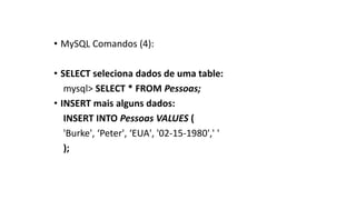 • MySQL Comandos (4):
• SELECT seleciona dados de uma table:
mysql> SELECT * FROM Pessoas;
• INSERT mais alguns dados:
INSERT INTO Pessoas VALUES (
'Burke', ‘Peter', ‘EUA', '02-15-1980',' '
);
 