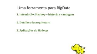 1. Introdução: Hadoop – história e vantagens
2. Detalhes da arquitetura
3. Aplicações do Hadoop
Uma ferramenta para BigData
 