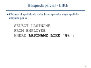 32
Búsqueda parcial - LIKE
 Obtener el apellido de todos los empleados cuyo apellido
empiece por G
SELECT LASTNAME
FROM EMPLOYEE
WHERE LASTNAME LIKE 'G%';
 