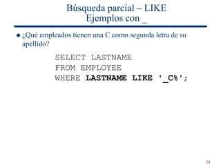 34
Búsqueda parcial – LIKE
Ejemplos con _
 ¿Qué empleados tienen una C como segunda letra de su
apellido?
SELECT LASTNAME
FROM EMPLOYEE
WHERE LASTNAME LIKE '_C%';
 