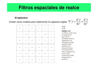 El laplaciano
Existen varios modelos para implementar el Laplaciano digital:
Filtros espaciales de realce
2
2
2
2
2
y
f
x
f
f
∂
∂
+
∂
∂
=
∇
 