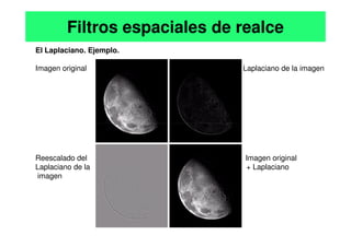 El Laplaciano. Ejemplo.
Imagen original Laplaciano de la imagen
Filtros espaciales de realce
Reescalado del Imagen original
Laplaciano de la + Laplaciano
imagen
 