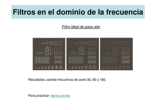 Filtros en el dominio de la frecuencia
Filtro ideal de paso alto
Resultados usando frecuencia de corte 30, 60 y 160.
Para practicar: demo on-line
 