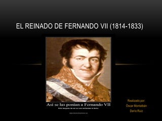 EL REINADO DE FERNANDO VII (1814-1833)




                                 Realizado por:
                                Óscar Montalbán
                                  Darío Ruiz
 