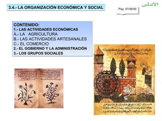 3.4.- LA ORGANIZACIÓN ECONÓMICA Y SOCIAL   Pag 47/48/49
                                           Pag 47/48/49




  CONTENIDO:
  1.- LAS ACTIVIDADES ECONÓMICAS
  A.- LA AGRICULTURA
  B.- LAS ACTIVIDADES ARTESANALES
  C.- EL COMERCIO
  2.- EL GOBIERNO Y LA ADMINISTRACIÓN
  3.- LOS GRUPOS SOCIALES
 