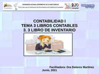 CONTABILIDAD I
CONTABILIDAD I
TEMA 3 LIBROS CONTABLES
TEMA 3 LIBROS CONTABLES
3. 3 LIBRO DE INVENTARIO
3. 3 LIBRO DE INVENTARIO
Facilitadora: Dra Dolores Martínez
Junio, 2021
 