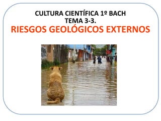 CULTURA CIENTÍFICA 1º BACH
TEMA 3-3.
RIESGOS GEOLÓGICOS EXTERNOS
 